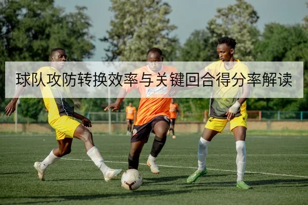 球队攻防转换效率与关键回合得分率解读