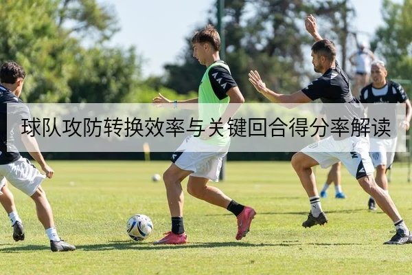球队攻防转换效率与关键回合得分率解读